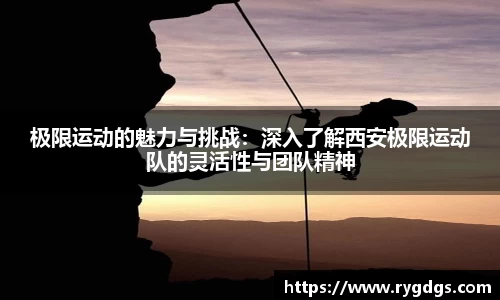 极限运动的魅力与挑战：深入了解西安极限运动队的灵活性与团队精神