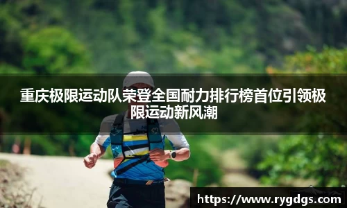 重庆极限运动队荣登全国耐力排行榜首位引领极限运动新风潮
