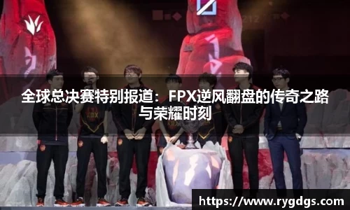 全球总决赛特别报道：FPX逆风翻盘的传奇之路与荣耀时刻