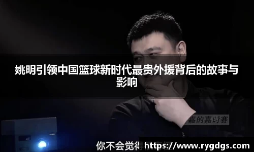 姚明引领中国篮球新时代最贵外援背后的故事与影响