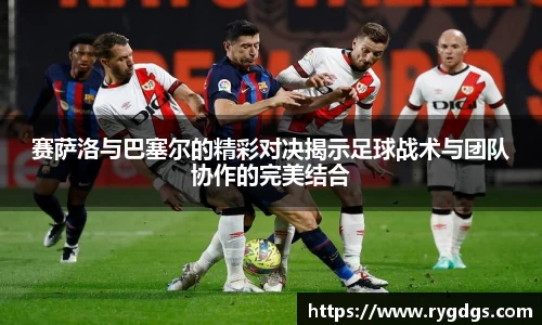 赛萨洛与巴塞尔的精彩对决揭示足球战术与团队协作的完美结合