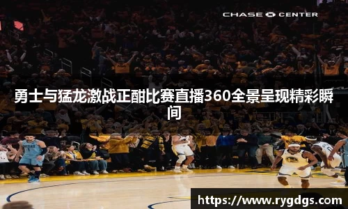 勇士与猛龙激战正酣比赛直播360全景呈现精彩瞬间